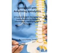 Living Well with Ankylosing Spondylitis.: A Practical Guide to Managing Pain, Improving Mobility, Reducing Inflammation, and Staying Active Every Day.