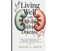 Living Well with Chronic Kidney Disease: A Guide to Managing Kidney Health, Preventing Complications, and Embracing a Balanced Lifestyle