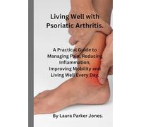 Living well with Psoriatic Arthritis.: A Practical Guide to Managing Pain, reducing inflammation, Improving Mobility and Living Well Each Day.