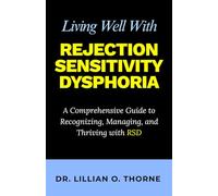 Living Well With Rejection Sensitivity Dysphoria: A Comprehensive Guide to Recognizing, Managing, and Thriving with RSD