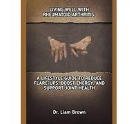 LIVING WELL WITH RHEUMATOID ARTHRITIS: A LIFESTYLE GUIDE TO REDUCE FLARE-UPS, BOOST ENERGY, AND SUPPORT JOINT HEALTH
