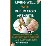 LIVING WELL WITH RHEUMATOID ARTHRITIS: Managing Pain, Fatigue, Flare-Ups, Diet, Exercise, and Daily Wellness