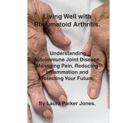 Living Well with Rheumatoid Arthritis.: Understanding Autoimmune Joint Disease, Managing Pain, Reducing Inflammation and Protecting Your Future. (How to Live Your Best Life with Arthritis.)