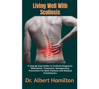 Living Well With Scoliosis: A Step By Step Guide To Scoliosis Diagnosis, Medication, Treatment, Management, Prevention For Both Patients And Medical Practitioners