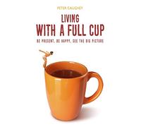 Living With A Full Cup: Be Present, Be Happy, See The Big Picture