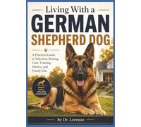 Living With a German Shepherd Dog: A Practical Guide to Selection, Raising, Care, Training, History, and Family Life