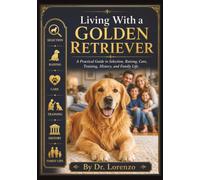 Living With a Golden Retriever: A Practical Guide to Selection, Raising, Care, Training, History, and Family Life