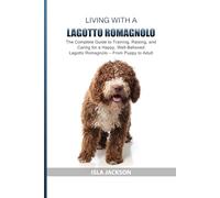 Living with a Lagotto Romagnolo: The Complete Guide to Training, Raising, and Caring for a Happy, Well-Behaved Lagotto Romagnolo - From Puppy to Adult