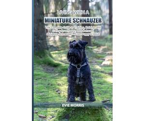 Living with a Miniature Schnauzer: The Complete Guide to Training, Raising, and Caring for a Happy, Well-Behaved Miniature Schnauzer - From Puppy to Adult