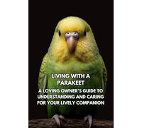 Living With A Parakeet: A Loving Owner’s Guide To Understanding And Caring For Your Lively Companion