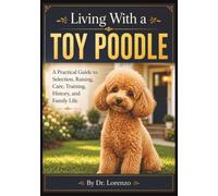 Living With a Toy Poodle: A Practical Guide to Selection, Raising, Care, Training, History, and Family Life