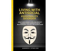 Living With Antisocial Personality Disorder: How to Recognize, Cope, and Protect Yourself From Manipulation in Relationships, Families, and Workplaces