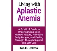 Living with Aplastic Anemia: A Practical Guide to Understanding Bone Marrow Failure, Managing Daily Fatigue, and Finding Strength Through Support and Self Care