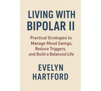 Living with Bipolar II: Practical Strategies to Manage Mood Swings, Reduce Triggers, and Build a Balanced Life