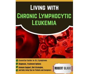 Living With Chronic Lymphocytic Leukemia: Essential Guide To CLL Symptoms, Diagnosis, Treatment Options, Immune Support, Diet Strategies, And Daily Living Tips For Patients And Caregivers