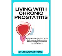 LIVING WITH CHRONIC PROSTATITIS: The Holistic Beginner’s Guide To Treatments, Diets, And Lifestyle Strategies That Actually Work