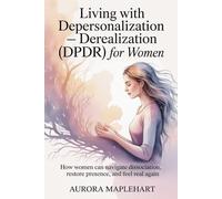 Living with Depersonalization - Derealization (DPDR) for Women: How Women Can Navigate Dissociation, Restore Presence, and Feel Real Again