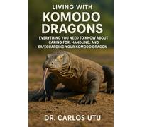 Living with Komodos Dragons: Everything You Need to Know About Caring for, Handling, and Safeguarding Your Komodo Dragon