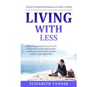LIVING WITH LESS: A GUIDE TO DIGITAL MINIMALISM IN TODAY'S WORLD