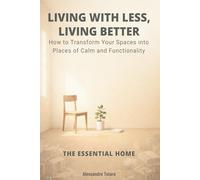LIVING WITH LESS, LIVING BETTER - The Essential Home: How to Transform Your Spaces into Places of Calm and Functionality (The Financial Minimalism and Simple Living)