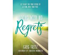Living With No Regrets: Get Ready for Your Future by Getting Over Your Past