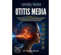 Living With Otitis Media: Relieve Ear Pain And Restore Clear Hearing Naturally With Expert Strategies, Proven Remedies, And Practical Prevention Techniques For Lasting Wellness