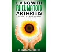 Living with Rheumatoid Arthritis: A Biography of Strength, Survival and Practical Tips