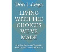 LIVING WITH THE CHOICES WE'VE MADE: How Our Decisions Shape Us , Heal Us And Define Our Future