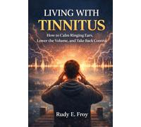 Living with Tinnitus: How to Calm Ringing Ears, Lower the Volume, and Take Back Control
