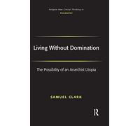 Living Without Domination: The Possibility of an Anarchist Utopia (Ashgate New Critical Thinking In Philosophy)