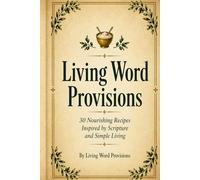 Living Word Provisions: 30 Nourishing Recipes Inspired by Scripture and Simple Living
