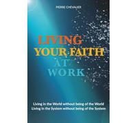 LIVING YOUR FAITH AT WORK: Living in the World without being of the World Living in the System without being of the System