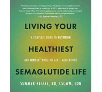 Living Your Healthiest Semaglutide Life : A Complete Guide to Nutrition and Mindset While on GLP-1 Medications