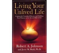 Living Your Unlived Life: Coping with Unrealized Dreams and Fulfilling Your Purpose in the Second Half of Life