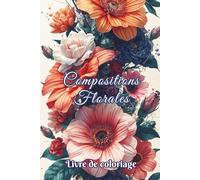 Livre de coloriage Compositions Florales: 50 dessins de fleurs et bouquets à colorier pour adultes et ados. Cadeau idéal pour la détente, créativité, ... anti-stress et bien-être. (Elegant Art)