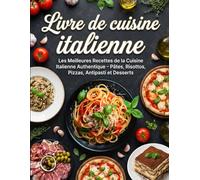 Livre de cuisine italienne: Les meilleures recettes de la cuisine italienne authentique - Pâtes, risottos, pizzas, antipasti et desserts