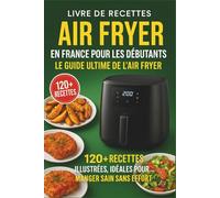 Livre de recettes Air Fryer en France pour les débutants: Le Guide Ultime de l’Air Fryer 120+ Recettes Illustrées, Idéales pour Manger Sain Sans Effort