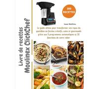 Livre de recettes Moulinex ClickChef: Le guide ultime pour transformer vos repas du quotidien en festins créatifs, sains et gourmands grâce aux 5 programmes automatiques & 32 fonctions de votre robot