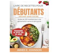 LIVRE DE RECETTES POUR DÉBUTANTS : RÉGIME SANS SUCRE: Guide de 100 recettes pour une alimentation saine et sans sucre / Programme de repas sur 28 jours (Easy, Quick & Simple Cookbooks)