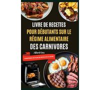 LIVRE DE RECETTES POUR DÉBUTANTS SUR LE RÉGIME ALIMENTAIRE DES CARNIVORES: De délicieuses recettes avec des techniques de cuisson simples pour réduire le poids et stabiliser la glycémie