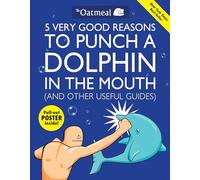 5 Very Good Reasons to Punch a Dolphin in the Mouth (And Other Useful Guides): (The Oatmeal 1)