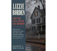 Lizzie Borden and the Fall River Axe Murders: What Really Happened in 1892, the Trial That Shocked America, and Why the Case Still Haunts Us