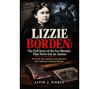 Lizzie Borden -The Full Story of the Axe Murders That Never Got an Answer: The Trial, the Acquittal, and America's Most Infamous Unsolved Mystery