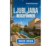 LJUBLJANA REISEFÜHRER 2025 2026: Entdecken Sie Sloweniens Hauptstadt der Flüsse, Brücken, Lokales Leben und Kultur