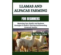 LLAMAS AND ALPACAS FARMING FOR BEGINNERS: Mastering Care, Health, And Business Strategies To Build A Thriving And Rewarding Livestock Venture