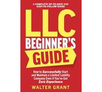 LLC Beginner’s Guide: How to Successfully Start and Maintain a Limited Liability Company Even if You’ve Got Zero Experience (A Complete Up-to-Date & Easy-to-Follow Guide)