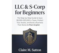 LLC & S-Corp for Beginners: The Step-by-Step Guide to Save $5,000-$15,000 in Taxes, Protect Your Assets, and Build a Business That Works In Plain English