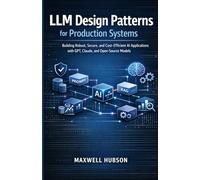 LLM Design Patterns for Production Systems: Building Robust, Secure, and Cost-Efficient AI Applications with GPT, Claude, and Open-Source Models