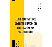 LLM in der Praxis: Der komplette Leitfaden zur Beherrschung von Sprachmodellen: Prompt Engineering, Automatisierung, APIs, intelligente Agenten und konkrete Anwendungsfälle