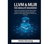 LLVM & MLIR for Absolute Beginners: Build Your First Modern Compiler Step-by-Step - Master LLVM IR, MLIR Dialects, Optimization Pipelines, and Real-World Workflows Without the Confusion